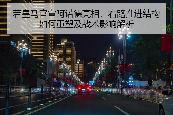 若皇马官宣阿诺德亮相，右路推进结构如何重塑及战术影响解析