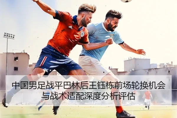 中国男足战平巴林后王钰栋前场轮换机会与战术适配深度分析评估 | kaiyun