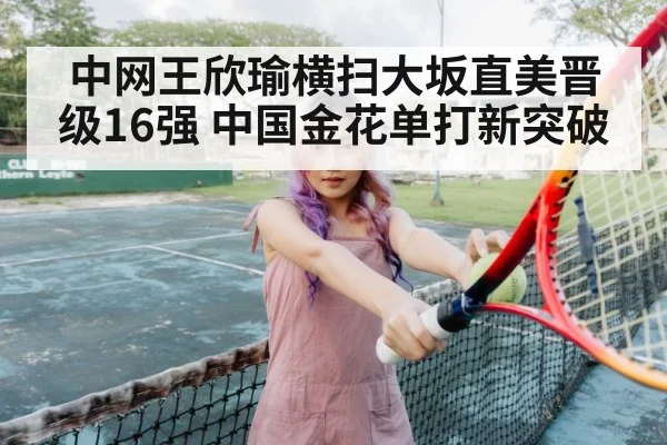 中网王欣瑜横扫大坂直美晋级16强 中国金花单打新突破 - kaiyun
